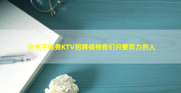台州不收费KTV招聘模特我们只要努力的人